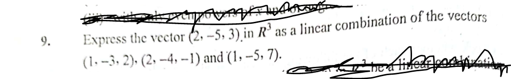 Express the vector (2, –5, 3) in R³ as a lincar combination of the vectors
(1, –3, 2), (2, –4, -1) and (1, –5, 7).
9.
