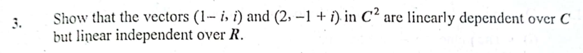 Show that the vectors (1- is i) and (2, –1 + i). in C² are lincarly dependent over C
but linear independent over R.
3.
