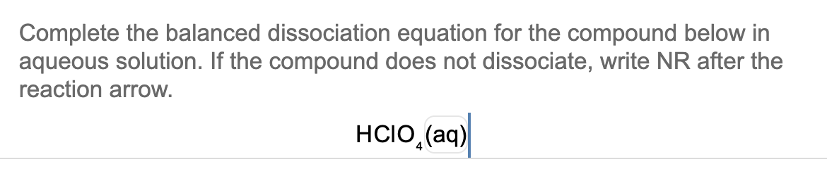 Complete the balanced dissociation equation for the compound below in
aqueous solution. If the compound does not dissociate, write NR after the
reaction arrow.
HCIO, (aq)
