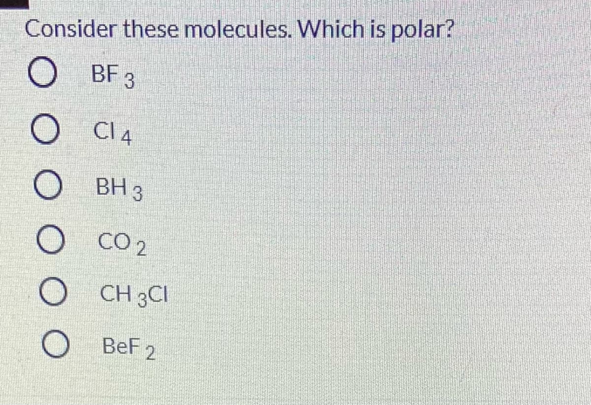 Consider these molecules. Which is polar?
BF 3
Cl 4
BH 3
O
CO 2
CH 3CI
BeF 2
