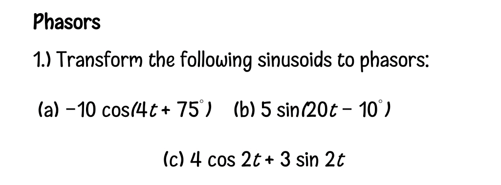Phasors
1.) Transform the following sinusoids to phasors:
(a) - 10 cos(4t+ 75) (b) 5 sin(20t – 10°)
(c) 4 cos 2t + 3 sin 2t
