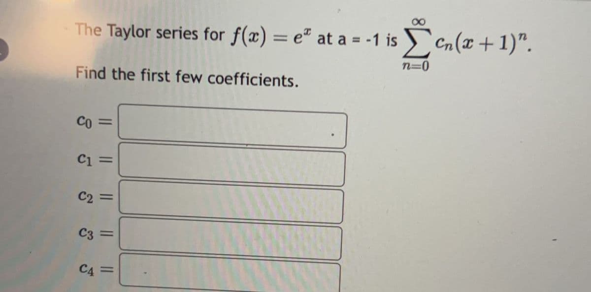 The Taylor series for f(x) = e at a = -1 isen(x + 1)".
n=0
Find the first few coefficients.
Co=
C1:
|| || ||
C3
=
C2 =
||
C4 =