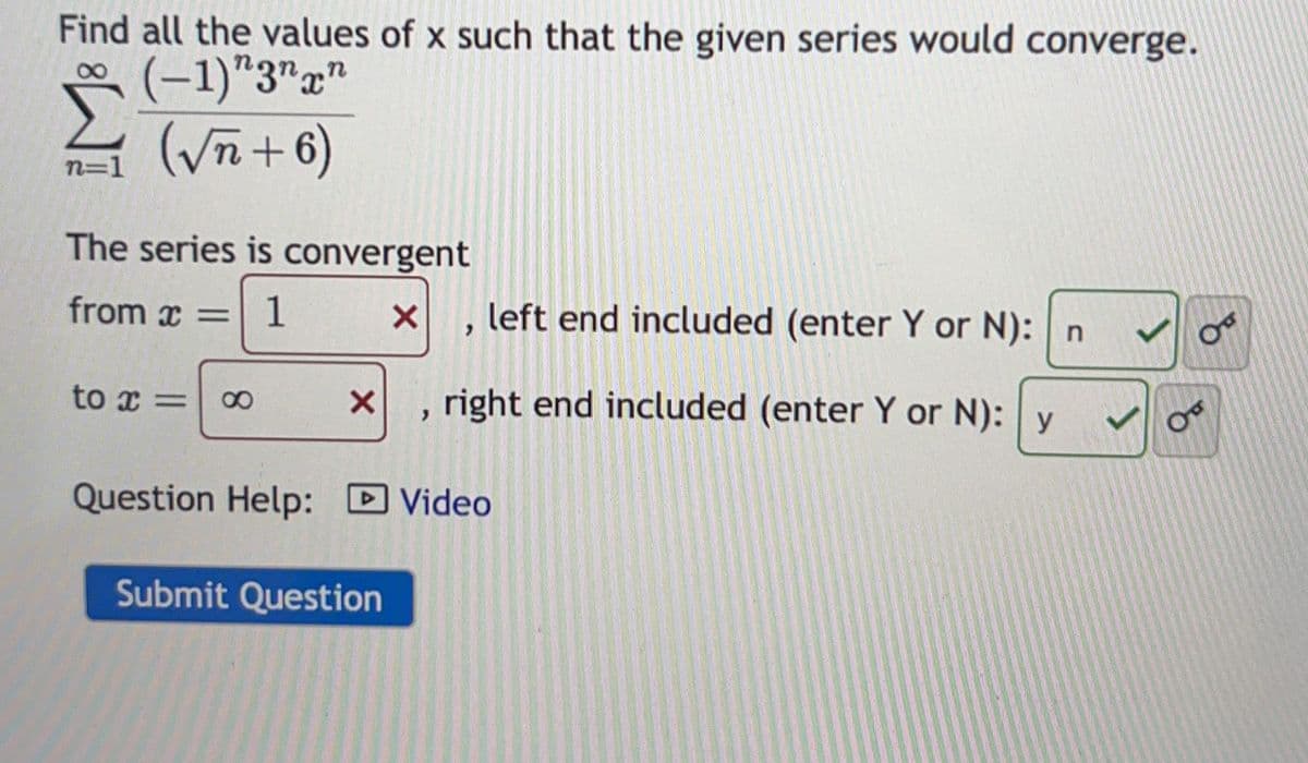Find all the values of x such that the given series would converge.
(-1) "3nxn
(√n + 6)
n=1
The series is convergent
from x = 1
X
to x =
X
>
Submit Question
left end included (enter Y or N): n
right end included (enter Y or N): y
Question Help: Video
Ꮕ
OT