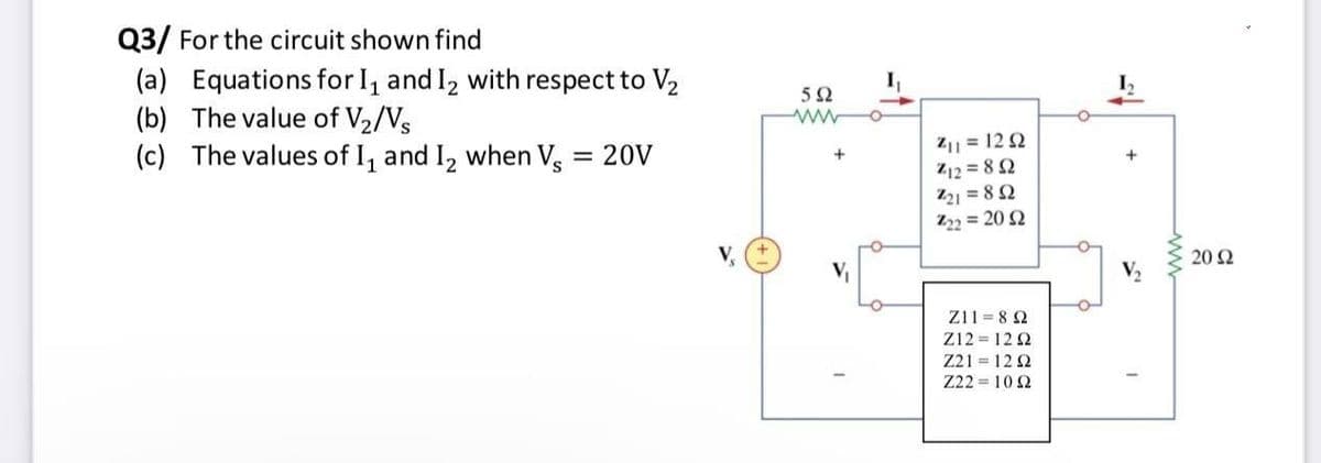 Q3/ For the circuit shown find
(a) Equations for I, and I2 with respect to V2
(b) The value of V2/Vs
(c) The values of I, and I, when V.
I
Z1| = 12 2
Z12 = 8 2
221 = 8 2
Z22 = 20 2
= 20V
+
+
V,
20 2
Z11 = 8 2
Z12 = 12 2
221 = 12 2
Z22 = 10 2
ww
