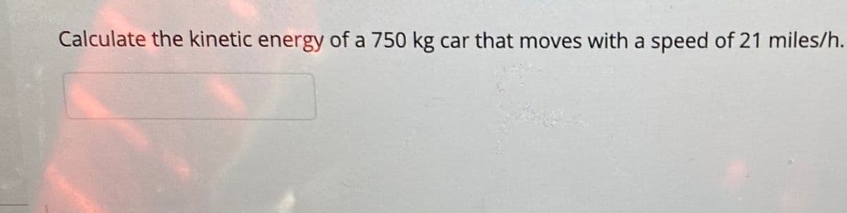 Calculate the kinetic energy of a 750 kg car that moves with a speed of 21 miles/h.
