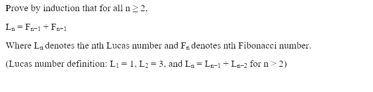 Prove by induction that for all n > 2,
Ln = Fn-1 + Fn+1
Where Ln denotes the nth Lucas number and Fn denotes nth Fibonacci number.
(Lucas number definition: L1 = 1, L2 = 3, and La = La-1 + Ln-2 for n> 2)
