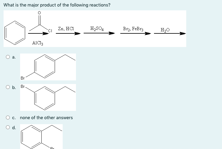 What is the major product of the following reactions?
Zn, HCI
H2SO4
Br2, FeBrz
H2O
AICI3
а.
Br
b. Br
c. none of the other answers
d.
