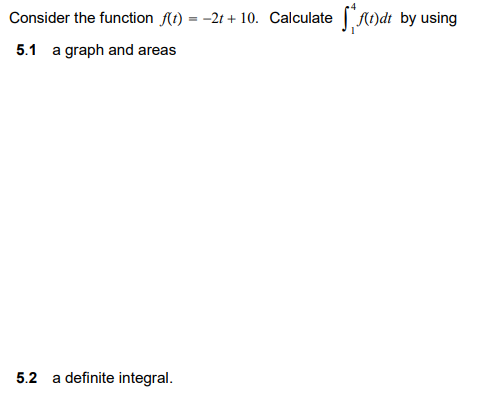 Consider the function Alt) = -2t + 10. Calculate A)dt by using
5.1 a graph and areas
5.2 a definite integral.
