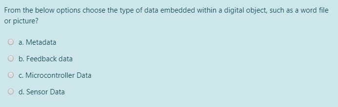 From the below options choose the type of data embedded within a digital object, such as a word file
or picture?
O a. Metadata
O b. Feedback data
O c. Microcontroller Data
O d. Sensor Data
