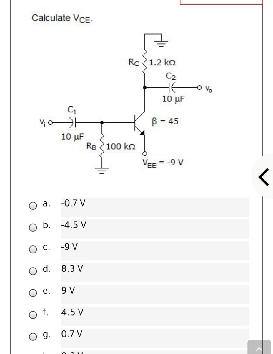 Calculate VCE-
Rc 1.2 kn
C2
HE
10 μ
V; O
B = 45
10 µF
Re 100 kn
VEE = -9 V
а.
-0.7 V
b. -4.5 V
O C.
-9 V
O d. 8.3 V
е.
9 V
O f.
4.5 V
0.7 V
