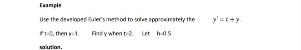 Example
Use the developed Euler's method to solve approximately the
y' = t +y.
If t=0, then y=1.
Find y when t32.
Let h=0.5
solution.
