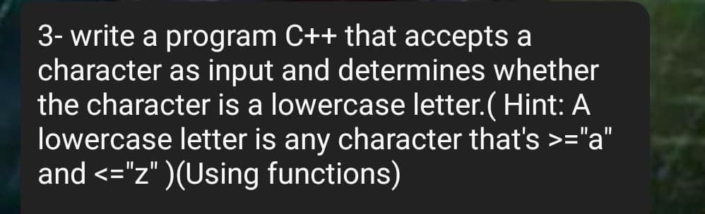 3- write a program C++ that accepts a
character as input and determines whether
the character is a lowercase letter.( Hint: A
lowercase letter is any character that's >="a"
and <="z" )(Using functions)
