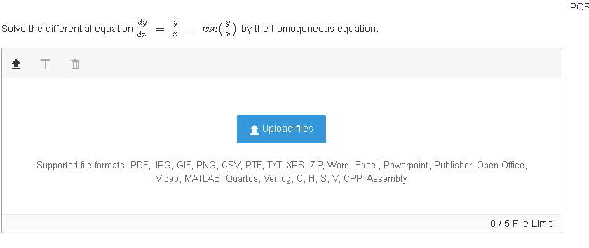 POS
dy
Solve the differential equation
de
csc(2) by the homogeneous equation.
T
1 Upload files
Supported file formats: PDF, JPG, GIF, PNG, CSV, RTF, TXT, XPS, ZIP, Word, Excel, Powerpoint, Publisher, Open Office,
Video, MATLAB, Quartus, Verilog, C, H, S, V, CPP, Assembly
0/5 File Limit
