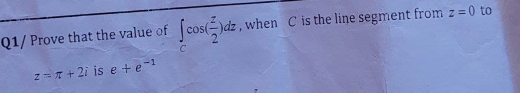 Q1/ Prove that the value of
|cos(-)dz, when C is the line segment from z = 0 to
Z = T + 2i is e +e-1
