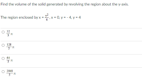 Find the volume of the solid generated by revolving the region about the y-axis.
The region enclosed by x = , x = 0, y = - 4, y = 4
O 128
64
2048
