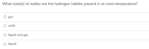What state(s) of matter are the hydrogen halides present in at room temperature?
gas
solid
O liquid and gas
O liquid
