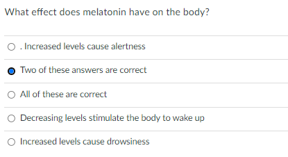 What effect does melatonin have on the body?
O. Increased levels cause alertness
Two of these answers are correct
O All of these are correct
Decreasing levels stimulate the body to wake up
Increased levels cause drowsiness
