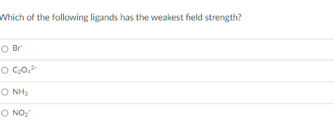 Which of the following ligands has the weakest field strength?
O Br
C20,2
O NH3
O NO2
