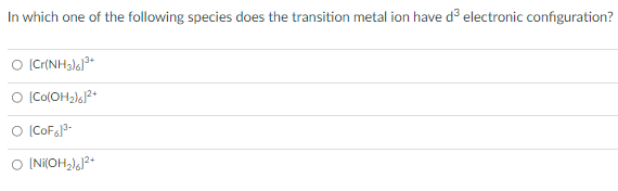 In which one of the following species does the transition metal ion have d electronic configuration?
O (Co(OH2)62+
O (CoFa3-
O (Ni(OH,)J2+
