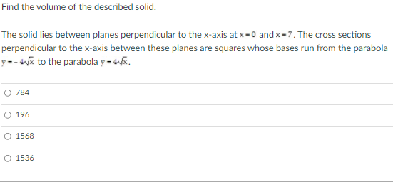 Find the volume of the described solid.
The solid lies between planes perpendicular to the x-axis at x-0 and x-7. The cross sections
perpendicular to the x-axis between these planes are squares whose bases run from the parabola
y=- ak to the parabola y - 4k.
784
O 196
O 1568
O 1536
