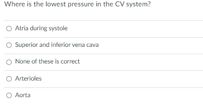 Where is the lowest pressure in the CV system?
Atria during systole
O Superior and inferior vena cava
O None of these is correct
O Arterioles
O Aorta
