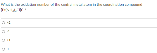 What is the oxidation number of the central metal atom in the coordination compound
[Pt{NH3)3CI]CI?
O +2
O -1
O +1
