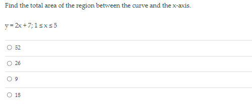 Find the total area of the region between the curve and the x-axis.
y= 2x +7;1sxs5
O 52
O 26
O 9
O 18
