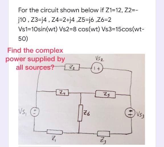 For the circuit shown below if Z1=12, Z2=-
j10, 23=j4 , Z4=2+j4 ,Z5=j6 ,Z6=2
Vs1=10sin(wt) Vs2=8 cos(wt) Vs3=15cos(wt-
50)
Find the complex
VS2
power supplied by
all sources?
Vs,
26
IN
