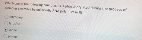 Which one of the following amino acids is phosphorylated during the process of
promoter clearance by eukaryotic RNA polymerase II?
Othreonine
tyrosine
serine
Oproline