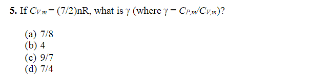 5. If Cv.m (7/2)nR, what is y (where y = CP,m/Cv,m)?
=
(a) 7/8
(b) 4
(c) 9/7
(d) 7/4