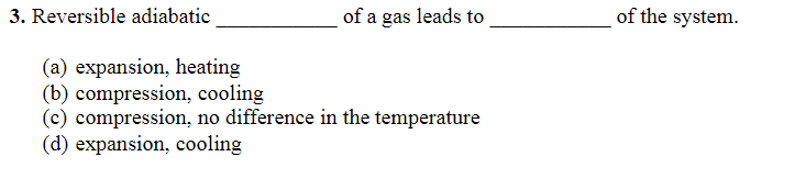 3. Reversible adiabatic
of a gas leads to
(a) expansion, heating
(b) compression, cooling
(c) compression, no difference in the temperature
(d) expansion, cooling
of the system.