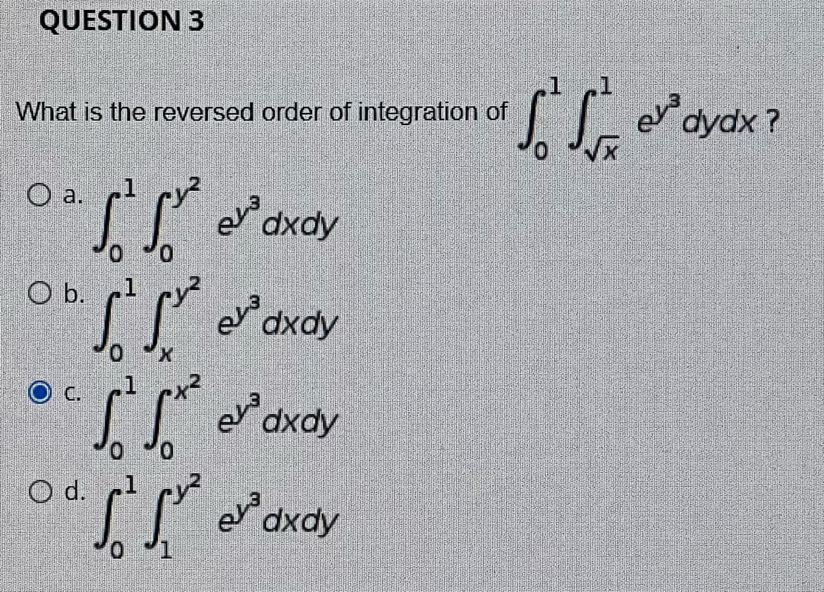 QUESTION 3
e dydx ?
What is the reversed order of integration of
O a.
P edxdy
O b. 1
dxdy
ev dxdy
d.
e dxdy
