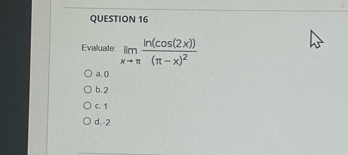 QUESTION 16
In(cos(2x))
Evaluate: lim
(п - х)2
X
O a. 0
O b.2
O C.1
O d.-2
