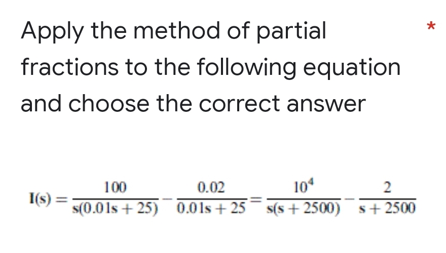 Apply the method of partial
fractions to the following equation
and choose the correct answer
I(s) =
100
s(0.01s+25)
0.02
104
0.01s+25s(s+2500)
2
s+2500
*