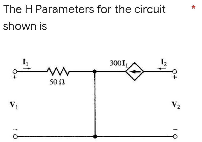 The H Parameters for the circuit
shown is
0+
VI
1
1
www
50 Ω
3001₁
1₂
+
V₂
10
*