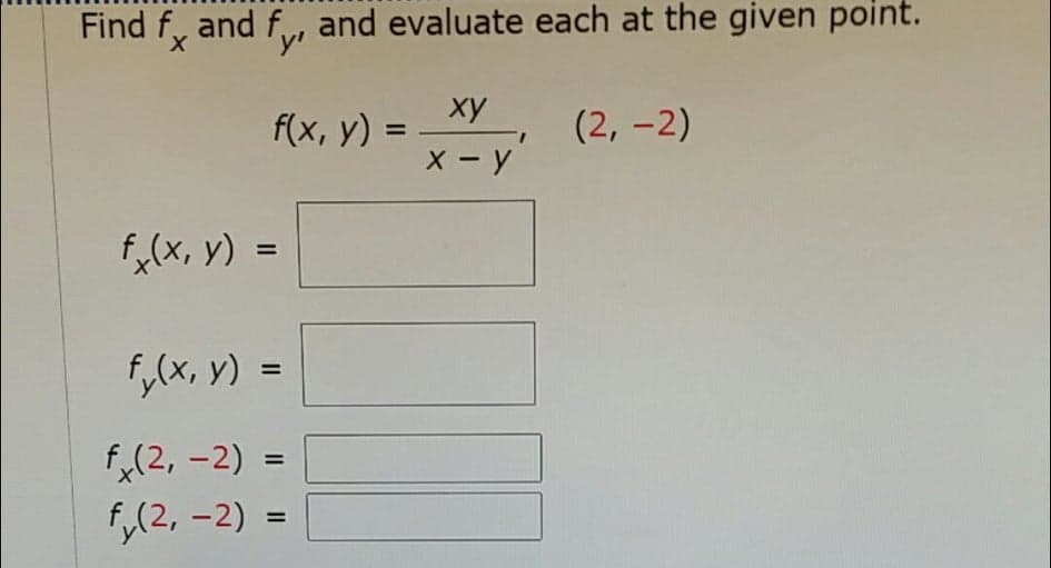 Find f, and f, and evaluate each at the given point.
ху
f(x, y) =
X - y
(2, -2)
%3D
f,(x, y) =
f,(x, y) =
f,(2, -2) =
%3D
|
f,(2, -2) =
%3D
