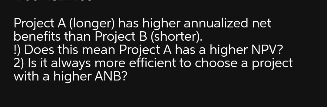 Project A (longer) has higher annualized net
benefits than Project B (shorter).
!) Does this mean Project A has a higher NPV?
2) Is it always more efficient to choose a project
with a higher ANB?
