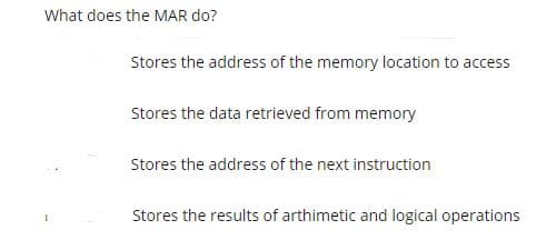 What does the MAR do?
Stores the address of the memory location to access
Stores the data retrieved from memory
Stores the address of the next instruction
Stores the results of arthimetic and logical operations
