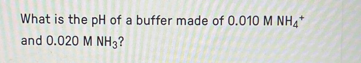 What is the pH of a buffer made of 0.010 M NH4+
and 0.020 M NH3?