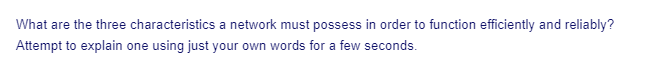 What are the three characteristics a network must possess in order to function efficiently and reliably?
Attempt to explain one using just your own words for a few seconds.