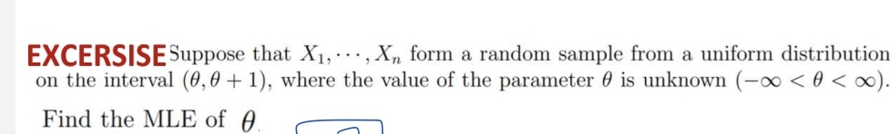 EXCERSISESuppose that X1, .., X, form a random sample from a uniform distribution
on the interval (0,0 + 1), where the value of the parameter 0 is unknown (-∞ < 0 < x).
Find the MLE of 0.
