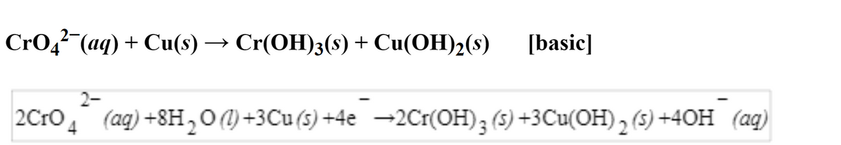 Cro,? (aq) + Cu(s) → Cr(OH)3(s) + Cu(OH)2(s)
[basic]
2-
2Cro, (ag) +8H,O()+3Cu(s) +4e →2CI(OH)3 (s) +3Cu(OH) 2 (5) +40H (aq)
