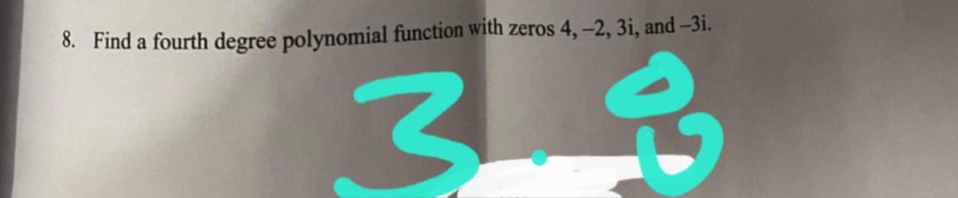 8. Find a fourth degree polynomial function with zeros 4, -2, 3i, and-3i.
33
