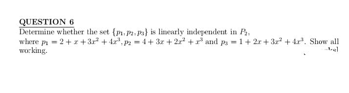 QUESTION 6
Determine whether the set {P₁, P2, P3} is linearly independent in P2,
where p₁ = 2+x+3x² + 4x³, p2 = 4+ 3x + 2x² + x³ and p3 = 1 + 2x + 3x² + 4x³. Show all
working.
-bel