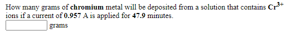 How many grams of chromium metal will be deposited from a solution that contains Cr³*
ions if a current of 0.957 A is applied for 47.9 minutes.
|grams
