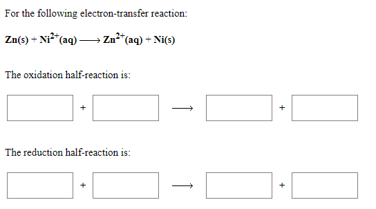 For the following electron-transfer reaction:
Zn(s) + Ni²*(aq)-
Zn²*(aq) + Ni(s)
The oxidation half-reaction is:
The reduction half-reaction is:
+
