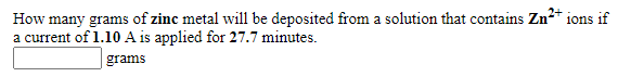 How many grams of zinc metal will be deposited from a solution that contains Zn* ions if
a current of 1.10 A is applied for 27.7 minutes.
|grams
