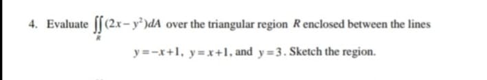 4. Evaluate f[(2x- y² )dA over the triangular region Renclosed between the lines
y =-x+1, y=x+1, and y=3. Sketch the region.
