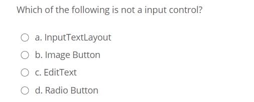 Which of the following is not a input control?
O a. InputTextLayout
O b. Image Button
O c. EditText
O d. Radio Button
