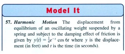 Model It
57. Harmonic
equilibrium of an oscillating weight suspended by a
spring and subject to the damping effect of friction is
given by y(t) = je- cos 6t where y is the displace-
ment (in feet) and t is the time (in seconds).
Motion The
displacement
from
